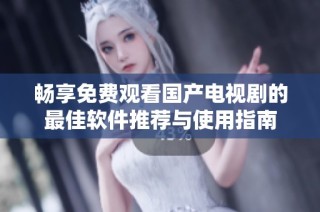 畅享免费观看国产电视剧的最佳软件推荐与使用指南