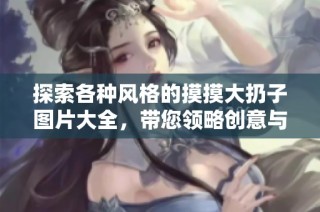 探索各种风格的摸摸大扔子图片大全，带您领略创意与乐趣