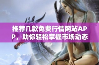 推荐几款免费行情网站APP，助你轻松掌握市场动态！