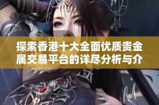 探索香港十大全面优质贵金属交易平台的详尽分析与介绍
