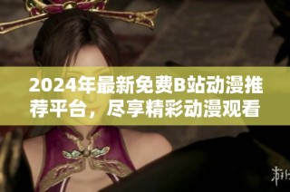 2024年最新免费B站动漫推荐平台，尽享精彩动漫观看体验