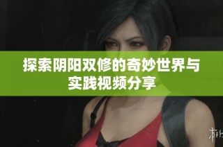 探索阴阳双修的奇妙世界与实践视频分享