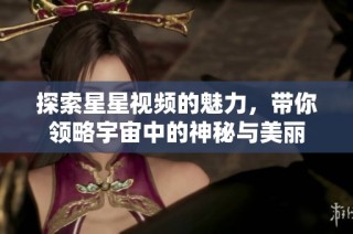 探索星星视频的魅力，带你领略宇宙中的神秘与美丽