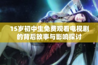 15岁初中生免费观看电视剧的背后故事与影响探讨