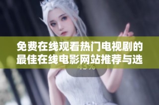 免费在线观看热门电视剧的最佳在线电影网站推荐与选择指南