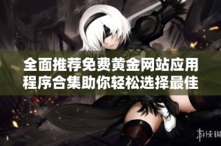 全面推荐免费黄金网站应用程序合集助你轻松选择最佳资源