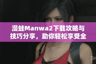 漫蛙Manwa2下载攻略与技巧分享，助你轻松享受全新体验