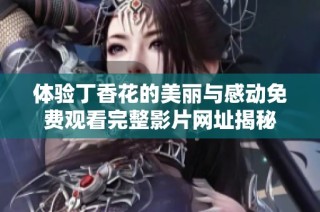 体验丁香花的美丽与感动免费观看完整影片网址揭秘