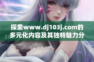 探索www.dj103j.com的多元化内容及其独特魅力分析