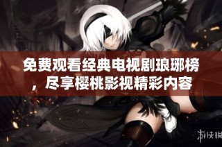 免费观看经典电视剧琅琊榜，尽享樱桃影视精彩内容
