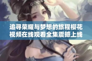 追寻荣耀与梦想的旅程樱花视频在线观看全集震撼上线等你观看