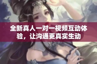 全新真人一对一视频互动体验，让沟通更真实生动