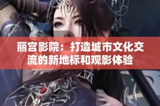 丽宫影院：打造城市文化交流的新地标和观影体验