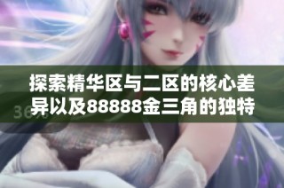 探索精华区与二区的核心差异以及88888金三角的独特魅力