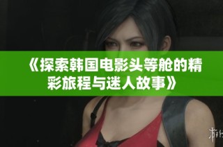 《探索韩国电影头等舱的精彩旅程与迷人故事》