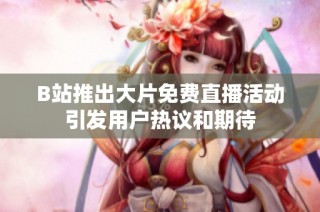 B站推出大片免费直播活动引发用户热议和期待