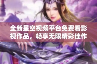 全新星空视频平台免费看影视作品，畅享无限精彩佳作
