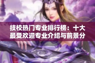 技校热门专业排行榜：十大最受欢迎专业介绍与前景分析