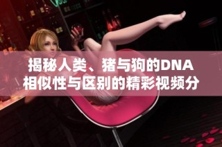 揭秘人类、猪与狗的DNA相似性与区别的精彩视频分析