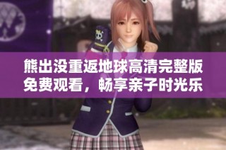 熊出没重返地球高清完整版免费观看，畅享亲子时光乐趣无限