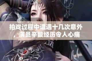 拍戏过程中遭遇十几次意外，演员辛酸经历令人心痛