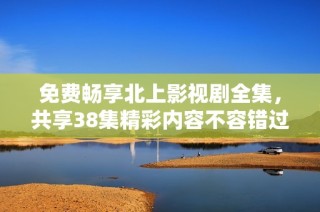 免费畅享北上影视剧全集，共享38集精彩内容不容错过