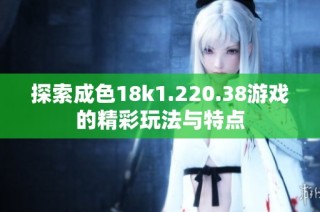 探索成色18k1.220.38游戏的精彩玩法与特点