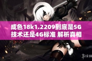 成色18k1.2209到底是5G技术还是4G标准 解析真相