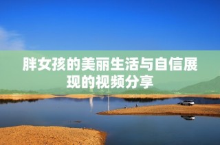 胖女孩的美丽生活与自信展现的视频分享