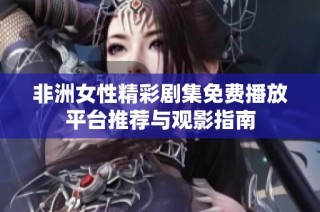 非洲女性精彩剧集免费播放平台推荐与观影指南