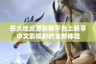 在大地资源影视平台上畅享中文影视剧的全新体验