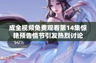成全视频免费观看第14集惊艳预告情节引发热烈讨论