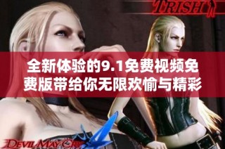 全新体验的9.1免费视频免费版带给你无限欢愉与精彩内容