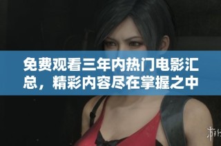 免费观看三年内热门电影汇总，精彩内容尽在掌握之中