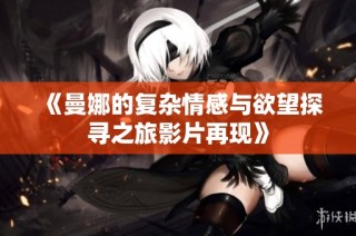 《曼娜的复杂情感与欲望探寻之旅影片再现》