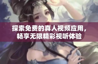 探索免费的真人视频应用，畅享无限精彩视听体验