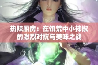 热辣厨房：在饥荒中小辣椒的激烈对抗与美味之战