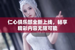 仁心俱乐部全新上线，畅享精彩内容无限可能