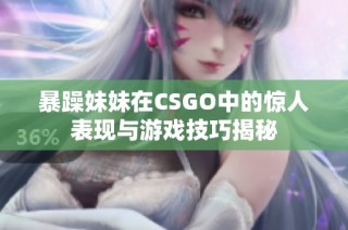 暴躁妹妹在CSGO中的惊人表现与游戏技巧揭秘