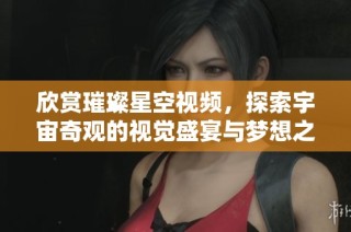 欣赏璀璨星空视频，探索宇宙奇观的视觉盛宴与梦想之旅