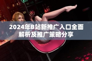 2024年B站新推广入口全面解析及推广策略分享