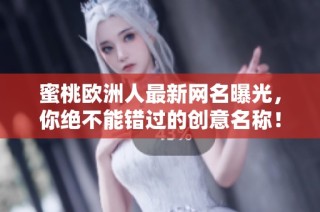 蜜桃欧洲人最新网名曝光，你绝不能错过的创意名称！
