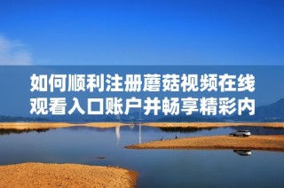 如何顺利注册蘑菇视频在线观看入口账户并畅享精彩内容