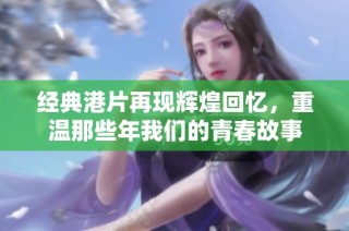 经典港片再现辉煌回忆，重温那些年我们的青春故事