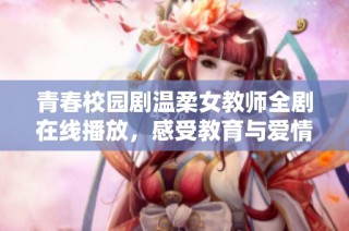 青春校园剧温柔女教师全剧在线播放，感受教育与爱情的美好交织