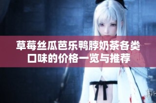 草莓丝瓜芭乐鸭脖奶茶各类口味的价格一览与推荐