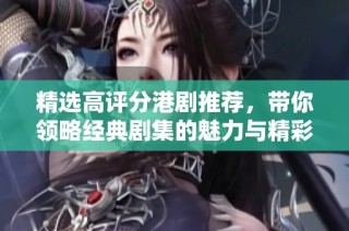 精选高评分港剧推荐，带你领略经典剧集的魅力与精彩瞬间