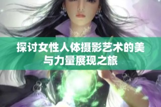 探讨女性人体摄影艺术的美与力量展现之旅