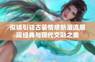 似锦引领古装情感新潮流展现经典与现代交融之美