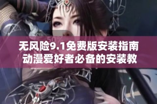 无风险9.1免费版安装指南 动漫爱好者必备的安装教程